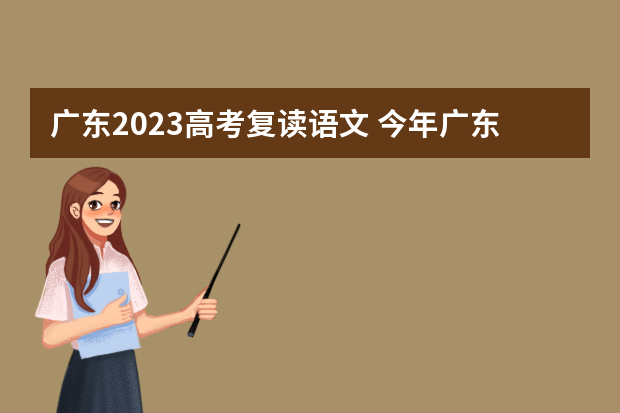 广东2023高考复读语文 今年广东高考复读生，想问一下广东2023年新教材跟2022年老教材的区别？